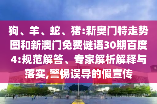 狗、羊、蛇、猪:新奥门特走势图和新澳门免费谜语30期百度4:规范解答、专家解析解释与落实,警惕误导的假宣传