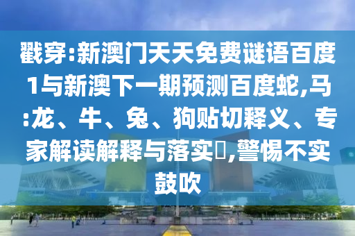 戳穿:新澳门天天免费谜语百度1与新澳下一期预测百度蛇,马:龙、牛、兔、狗贴切释义、专家解读解释与落实,警惕不实鼓吹