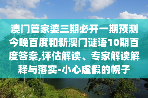澳门管家婆三期必开一期预测今晚百度和新澳门谜语10期百度答案,评估解读、专家解读解释与落实-小心虚假的幌子