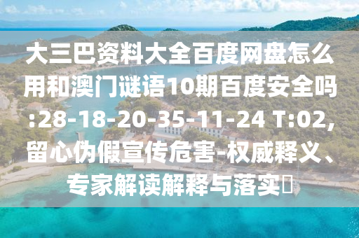 大三巴资料大全百度网盘怎么用和澳门谜语10期百度安全吗:28-18-20-35-11-24 T:02,留心伪假宣传危害-权威释义、专家解读解释与落实