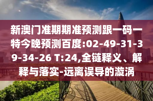 新澳门准期期准预测跟一码一特今晚预测百度:02-49-31-39-34-26 T:24,全链释义、解释与落实-远离误导的漩涡