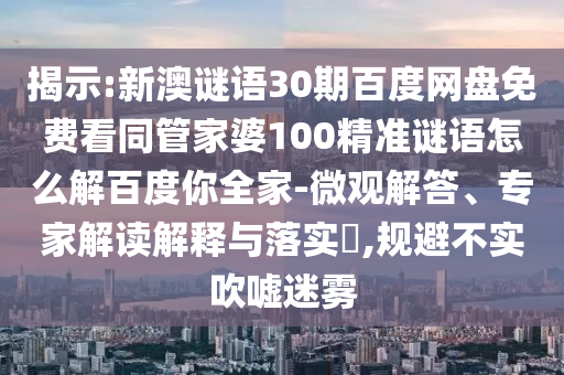 揭示:新澳谜语30期百度网盘免费看同管家婆100精准谜语怎么解百度你全家-微观解答、专家解读解释与落实,规避不实吹嘘迷雾