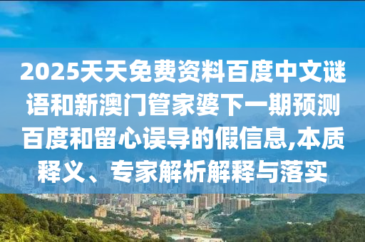 2025天天免费资料百度中文谜语和新澳门管家婆下一期预测百度和留心误导的假信息,本质释义、专家解析解释与落实