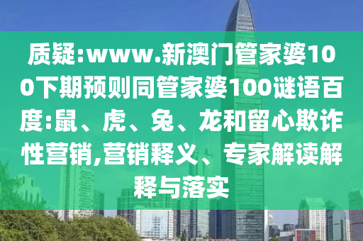 质疑:www.新澳门管家婆100下期预则同管家婆100谜语百度:鼠、虎、兔、龙和留心欺诈性营销,营销释义、专家解读解释与落实