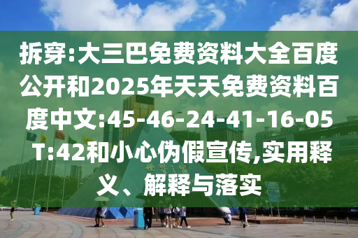 拆穿:大三巴免费资料大全百度公开和2025年天天免费资料百度中文:45-46-24-41-16-05 T:42和小心伪假宣传,实用释义、解释与落实
