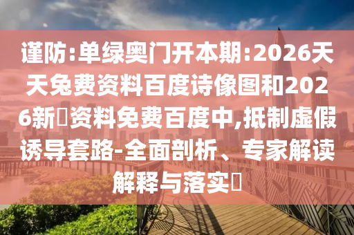 谨防:单绿奥门开本期:2026天天兔费资料百度诗像图和2026新奧资料免费百度中,抵制虚假诱导套路-全面剖析、专家解读解释与落实