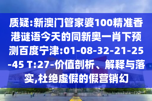 质疑:新澳门管家婆100精准香港谜语今天的同新奥一肖下预测百度宁津:01-08-32-21-25-45 T:27-价值剖析、解释与落实,杜绝虚假的假营销幻