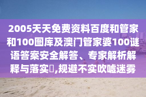 2005天天免费资料百度和管家和100图库及澳门管家婆100谜语答案安全解答、专家解析解释与落实,规避不实吹嘘迷雾