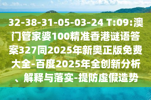 32-38-31-05-03-24 T:09:澳门管家婆100精准香港谜语答案327同2025年新奥正版免费大全-百度2025年全创新分析、解释与落实-提防虚假造势
