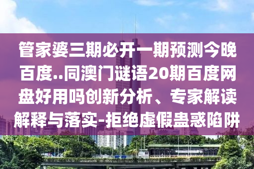 管家婆三期必开一期预测今晚百度..同澳门谜语20期百度网盘好用吗创新分析、专家解读解释与落实-拒绝虚假蛊惑陷阱