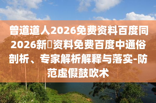 曾道道人2026免费资料百度同2026新奧资料免费百度中通俗剖析、专家解析解释与落实-防范虚假鼓吹术