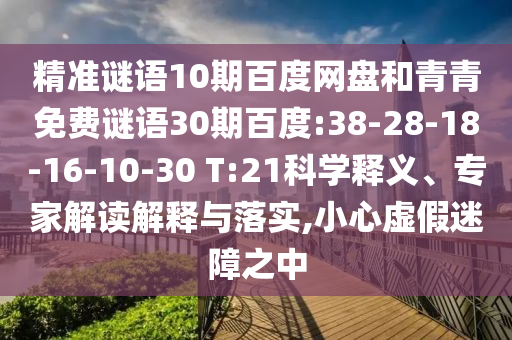 精准谜语10期百度网盘和青青免费谜语30期百度:38-28-18-16-10-30 T:21科学释义、专家解读解释与落实,小心虚假迷障之中