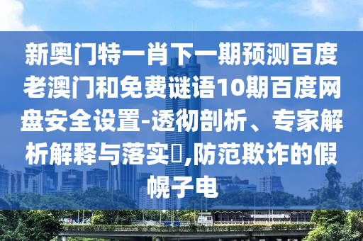 新奥门特一肖下一期预测百度老澳门和免费谜语10期百度网盘安全设置-透彻剖析、专家解析解释与落实,防范欺诈的假幌子电