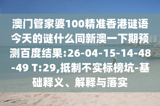 澳门管家婆100精准香港谜语今天的谜什么同新澳一下期预测百度结果:26-04-15-14-48-49 T:29,抵制不实标榜坑-基础释义、解释与落实