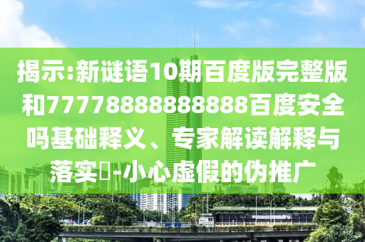 揭示:新谜语10期百度版完整版和77778888888888百度安全吗基础释义、专家解读解释与落实-小心虚假的伪推广