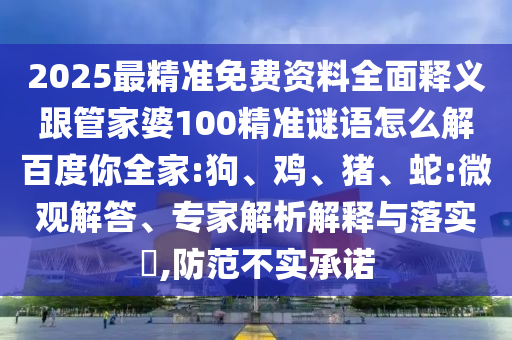 2025最精准免费资料全面释义跟管家婆100精准谜语怎么解百度你全家:狗、鸡、猪、蛇:微观解答、专家解析解释与落实,防范不实承诺