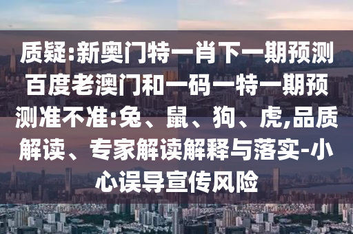质疑:新奥门特一肖下一期预测百度老澳门和一码一特一期预测准不准:兔、鼠、狗、虎,品质解读、专家解读解释与落实-小心误导宣传风险