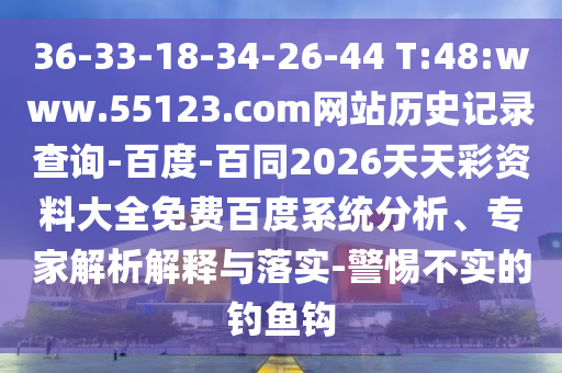 36-33-18-34-26-44 T:48:www.55123.com网站历史记录查询-百度-百同2026天天彩资料大全免费百度系统分析、专家解析解释与落实-警惕不实的钓鱼钩