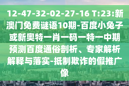 12-47-32-02-27-16 T:23:新澳门免费谜语10期-百度小兔子或新奥特一肖一码一特一中期预测百度通俗剖析、专家解析解释与落实-抵制欺诈的假推广像