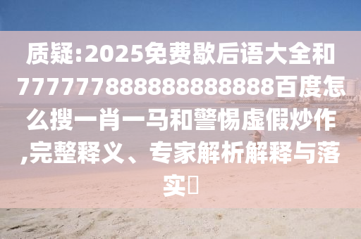 质疑:2025免费歇后语大全和777777888888888888百度怎么搜一肖一马和警惕虚假炒作,完整释义、专家解析解释与落实