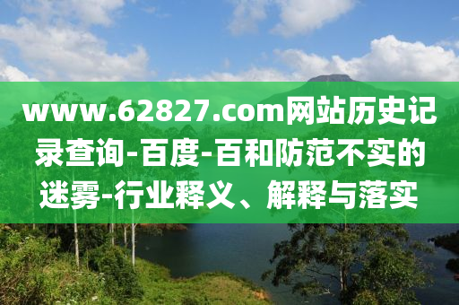 www.62827.com网站历史记录查询-百度-百和防范不实的迷雾-行业释义、解释与落实