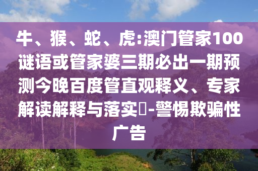 牛、猴、蛇、虎:澳门管家100谜语或管家婆三期必出一期预测今晚百度管直观释义、专家解读解释与落实-警惕欺骗性广告