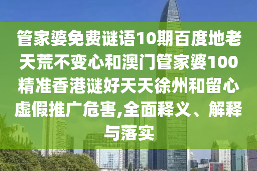 管家婆免费谜语10期百度地老天荒不变心和澳门管家婆100精准香港谜好天天徐州和留心虚假推广危害,全面释义、解释与落实