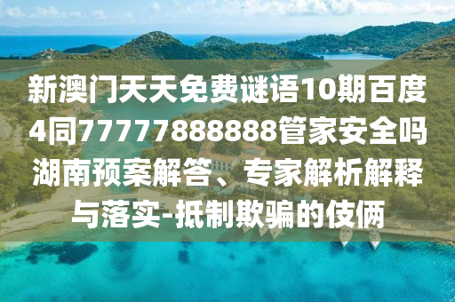 新澳门天天免费谜语10期百度4同77777888888管家安全吗湖南预案解答、专家解析解释与落实-抵制欺骗的伎俩