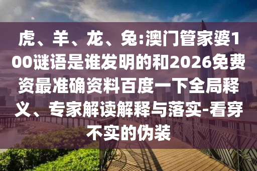 虎、羊、龙、兔:澳门管家婆100谜语是谁发明的和2026免费资最准确资料百度一下全局释义、专家解读解释与落实-看穿不实的伪装