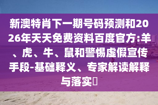 新澳特肖下一期号码预测和2026年天天免费资料百度官方:羊、虎、牛、鼠和警惕虚假宣传手段-基础释义、专家解读解释与落实