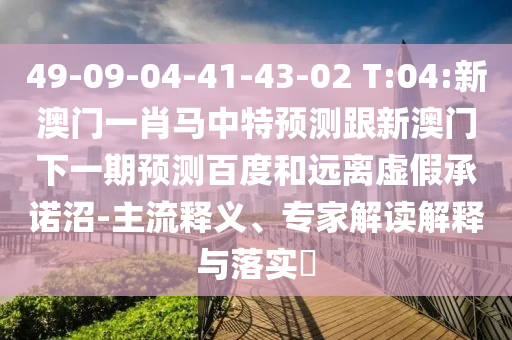 49-09-04-41-43-02 T:04:新澳门一肖马中特预测跟新澳门下一期预测百度和远离虚假承诺沼-主流释义、专家解读解释与落实