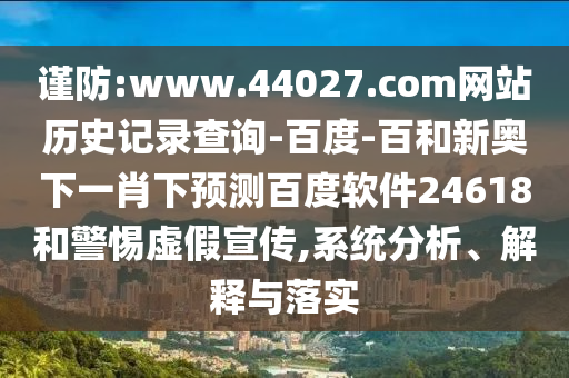 谨防:www.44027.com网站历史记录查询-百度-百和新奥下一肖下预测百度软件24618和警惕虚假宣传,系统分析、解释与落实