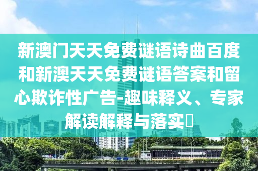 新澳门天天免费谜语诗曲百度和新澳天天免费谜语答案和留心欺诈性广告-趣味释义、专家解读解释与落实