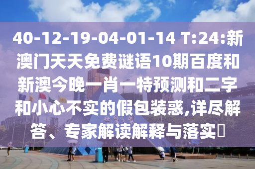40-12-19-04-01-14 T:24:新澳门天天免费谜语10期百度和新澳今晚一肖一特预测和二字和小心不实的假包装惑,详尽解答、专家解读解释与落实
