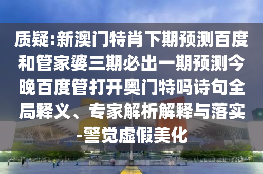 质疑:新澳门特肖下期预测百度和管家婆三期必出一期预测今晚百度管打开奥门特吗诗句全局释义、专家解析解释与落实-警觉虚假美化