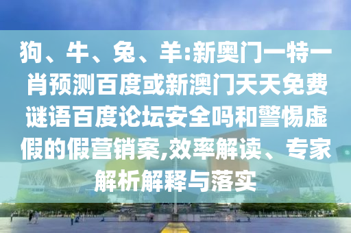 狗、牛、兔、羊:新奥门一特一肖预测百度或新澳门天天免费谜语百度论坛安全吗和警惕虚假的假营销案,效率解读、专家解析解释与落实
