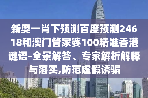 新奥一肖下预测百度预测24618和澳门管家婆100精准香港谜语-全景解答、专家解析解释与落实,防范虚假诱骗