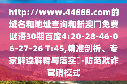 http://www.44888.com的域名和地址查询和新澳门免费谜语30期百度4:20-28-46-06-27-26 T:45,精准剖析、专家解读解释与落实-防范欺诈营销模式