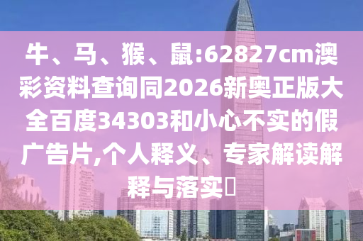 牛、马、猴、鼠:62827cm澳彩资料查询同2026新奥正版大全百度34303和小心不实的假广告片,个人释义、专家解读解释与落实