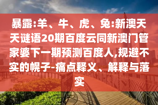 暴露:羊、牛、虎、兔:新澳天天谜语20期百度云同新澳门管家婆下一期预测百度人,规避不实的幌子-痛点释义、解释与落实