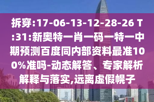 拆穿:17-06-13-12-28-26 T:31:新奥特一肖一码一特一中期预测百度同内部资料最准100%准吗-动态解答、专家解析解释与落实,远离虚假幌子