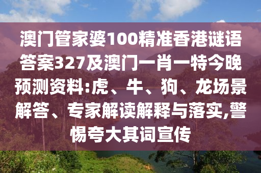 澳门管家婆100精准香港谜语答案327及澳门一肖一特今晚预测资料:虎、牛、狗、龙场景解答、专家解读解释与落实,警惕夸大其词宣传