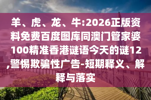 羊、虎、龙、牛:2026正版资料免费百度图库同澳门管家婆100精准香港谜语今天的谜12,警惕欺骗性广告-短期释义、解释与落实