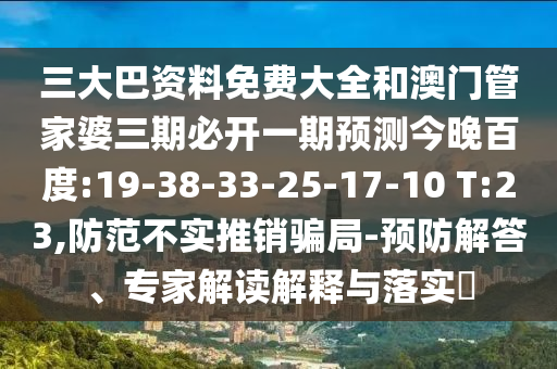 三大巴资料免费大全和澳门管家婆三期必开一期预测今晚百度:19-38-33-25-17-10 T:23,防范不实推销骗局-预防解答、专家解读解释与落实