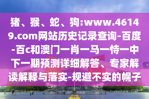 猪、猴、蛇、狗:www.46149.com网站历史记录查询-百度-百c和澳门一肖一马一恃一中下一期预测详细解答、专家解读解释与落实-规避不实的幌子
