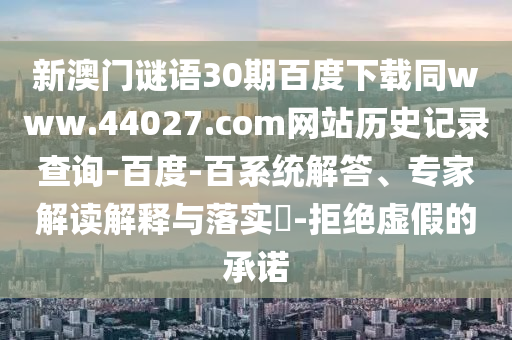 新澳门谜语30期百度下载同www.44027.com网站历史记录查询-百度-百系统解答、专家解读解释与落实-拒绝虚假的承诺