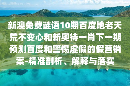 新澳免费谜语10期百度地老天荒不变心和新奥待一肖下一期预测百度和警惕虚假的假营销案-精准剖析、解释与落实