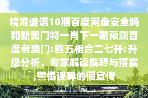 精准谜语10期百度网盘安全吗和新奥门特一肖下一期预测百度老澳门:四五相合二七开:升级分析、专家解读解释与落实,警惕误导的假宣传