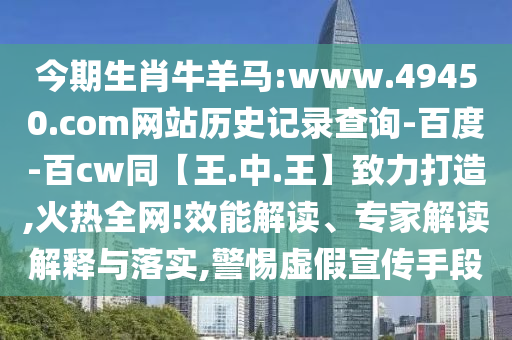 今期生肖牛羊马:www.49450.com网站历史记录查询-百度-百cw同【王.中.王】致力打造,火热全网!效能解读、专家解读解释与落实,警惕虚假宣传手段