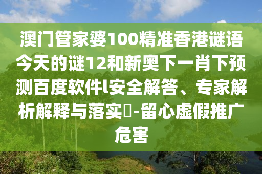 澳门管家婆100精准香港谜语今天的谜12和新奥下一肖下预测百度软件l安全解答、专家解析解释与落实-留心虚假推广危害